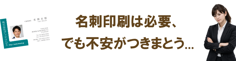 名刺印刷は必要、でも不安がつきまとう...