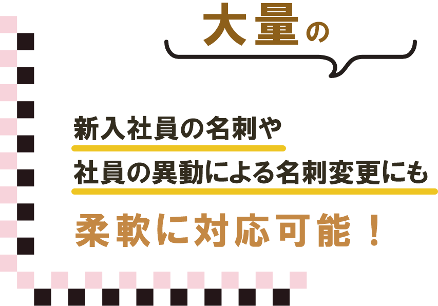 新入社員の名刺や社員の異動による名刺変更にも柔軟に対応可能！
